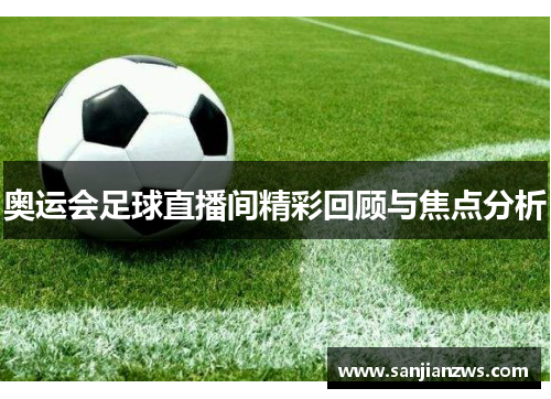 奥运会足球直播间精彩回顾与焦点分析